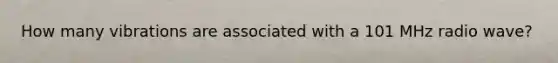 How many vibrations are associated with a 101 MHz radio wave?