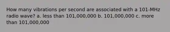 How many vibrations per second are associated with a 101-MHz radio wave? a. <a href='https://www.questionai.com/knowledge/k7BtlYpAMX-less-than' class='anchor-knowledge'>less than</a> 101,000,000 b. 101,000,000 c. <a href='https://www.questionai.com/knowledge/keWHlEPx42-more-than' class='anchor-knowledge'>more than</a> 101,000,000