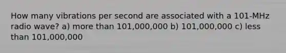 How many vibrations per second are associated with a 101-MHz radio wave? a) more than 101,000,000 b) 101,000,000 c) less than 101,000,000