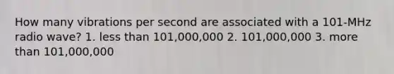 How many vibrations per second are associated with a 101-MHz radio wave? 1. less than 101,000,000 2. 101,000,000 3. more than 101,000,000