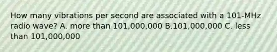 How many vibrations per second are associated with a 101-MHz radio wave? A. more than 101,000,000 B.101,000,000 C. less than 101,000,000