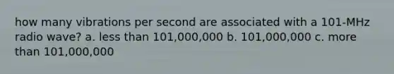 how many vibrations per second are associated with a 101-MHz radio wave? a. <a href='https://www.questionai.com/knowledge/k7BtlYpAMX-less-than' class='anchor-knowledge'>less than</a> 101,000,000 b. 101,000,000 c. <a href='https://www.questionai.com/knowledge/keWHlEPx42-more-than' class='anchor-knowledge'>more than</a> 101,000,000