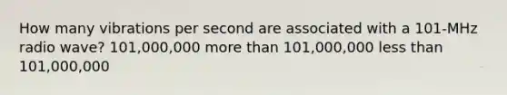 How many vibrations per second are associated with a 101-MHz radio wave? 101,000,000 more than 101,000,000 less than 101,000,000