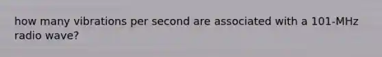 how many vibrations per second are associated with a 101-MHz radio wave?