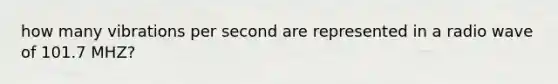 how many vibrations per second are represented in a radio wave of 101.7 MHZ?