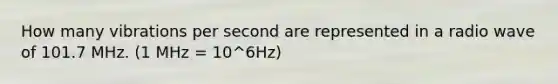 How many vibrations per second are represented in a radio wave of 101.7 MHz. (1 MHz = 10^6Hz)