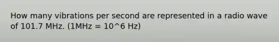 How many vibrations per second are represented in a radio wave of 101.7 MHz. (1MHz = 10^6 Hz)