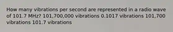 How many vibrations per second are represented in a radio wave of 101.7 MHz? 101,700,000 vibrations 0.1017 vibrations 101,700 vibrations 101.7 vibrations