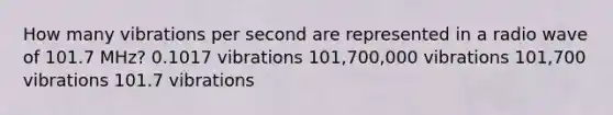 How many vibrations per second are represented in a radio wave of 101.7 MHz? 0.1017 vibrations 101,700,000 vibrations 101,700 vibrations 101.7 vibrations