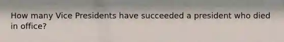 How many Vice Presidents have succeeded a president who died in office?