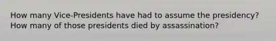 How many Vice-Presidents have had to assume the presidency?How many of those presidents died by assassination?