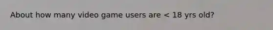 About how many video game users are < 18 yrs old?