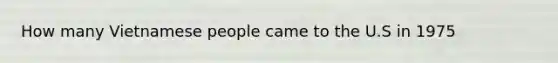 How many Vietnamese people came to the U.S in 1975