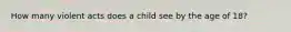 How many violent acts does a child see by the age of 18?