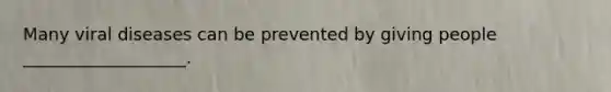 Many viral diseases can be prevented by giving people ___________________.