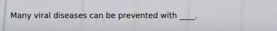 Many viral diseases can be prevented with ____.