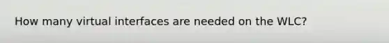 How many virtual interfaces are needed on the WLC?