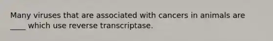 Many viruses that are associated with cancers in animals are ____ which use reverse transcriptase.