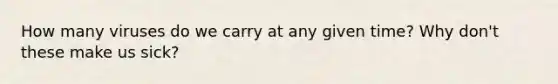 How many viruses do we carry at any given time? Why don't these make us sick?