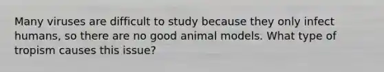 Many viruses are difficult to study because they only infect humans, so there are no good animal models. What type of tropism causes this issue?