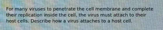 For many viruses to penetrate the cell membrane and complete their replication inside the cell, the virus must attach to their host cells. Describe how a virus attaches to a host cell.