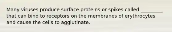 Many viruses produce surface proteins or spikes called _________ that can bind to receptors on the membranes of erythrocytes and cause the cells to agglutinate.