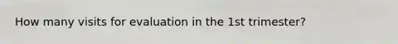 How many visits for evaluation in the 1st trimester?