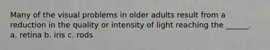 Many of the visual problems in older adults result from a reduction in the quality or intensity of light reaching the ______. a. retina b. iris c. rods