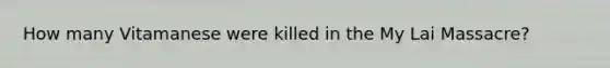 How many Vitamanese were killed in the My Lai Massacre?