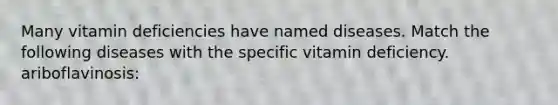 Many vitamin deficiencies have named diseases. Match the following diseases with the specific vitamin deficiency. ariboflavinosis: