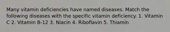 Many vitamin deficiencies have named diseases. Match the following diseases with the specific vitamin deficiency. 1. Vitamin C 2. Vitamin B-12 3. Niacin 4. Riboflavin 5. Thiamin