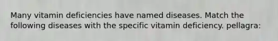 Many vitamin deficiencies have named diseases. Match the following diseases with the specific vitamin deficiency. pellagra: