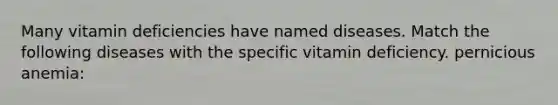 Many vitamin deficiencies have named diseases. Match the following diseases with the specific vitamin deficiency. pernicious anemia: