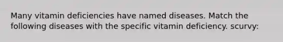 Many vitamin deficiencies have named diseases. Match the following diseases with the specific vitamin deficiency. scurvy: