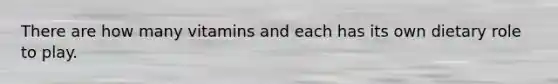 There are how many vitamins and each has its own dietary role to play.