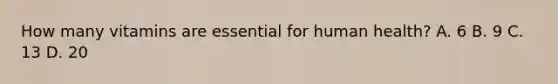 How many vitamins are essential for human health? A. 6 B. 9 C. 13 D. 20