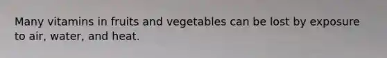 Many vitamins in fruits and vegetables can be lost by exposure to air, water, and heat.