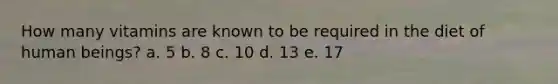 How many vitamins are known to be required in the diet of human beings? a. 5 b. 8 c. 10 d. 13 e. 17