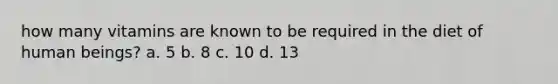 how many vitamins are known to be required in the diet of human beings? a. 5 b. 8 c. 10 d. 13