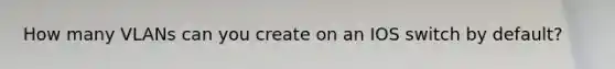 How many VLANs can you create on an IOS switch by default?