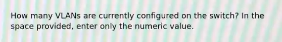 How many VLANs are currently configured on the switch? In the space provided, enter only the numeric value.