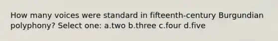 How many voices were standard in fifteenth-century Burgundian polyphony? Select one: a.two b.three c.four d.five