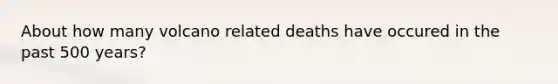 About how many volcano related deaths have occured in the past 500 years?