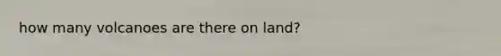 how many volcanoes are there on land?