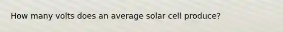 How many volts does an average solar cell produce?