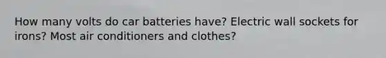 How many volts do car batteries have? Electric wall sockets for irons? Most air conditioners and clothes?