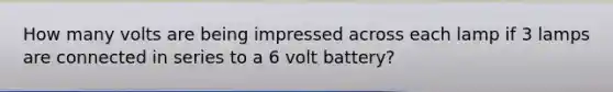 How many volts are being impressed across each lamp if 3 lamps are connected in series to a 6 volt battery?