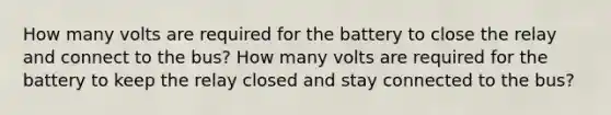 How many volts are required for the battery to close the relay and connect to the bus? How many volts are required for the battery to keep the relay closed and stay connected to the bus?