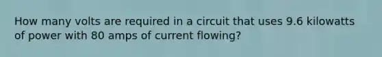 How many volts are required in a circuit that uses 9.6 kilowatts of power with 80 amps of current flowing?