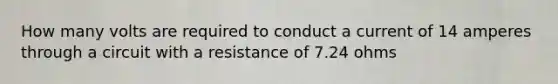 How many volts are required to conduct a current of 14 amperes through a circuit with a resistance of 7.24 ohms